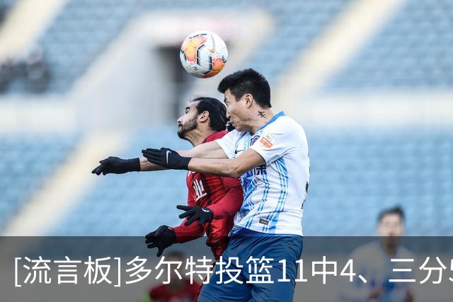 [流言板]多尔特投篮11中4、三分5中0得到11分2篮板1助攻、正负值-17